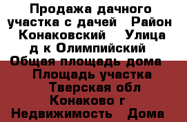 Продажа дачного участка с дачей › Район ­ Конаковский  › Улица ­ д/к Олимпийский › Общая площадь дома ­ 80 › Площадь участка ­ 800 - Тверская обл., Конаково г. Недвижимость » Дома, коттеджи, дачи продажа   . Тверская обл.,Конаково г.